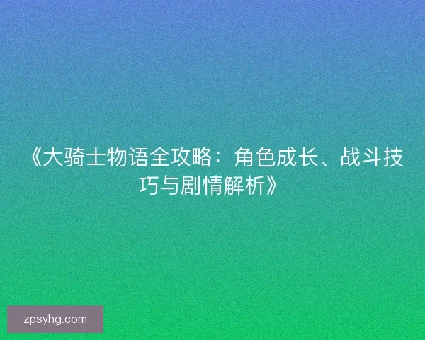 《大骑士物语全攻略：角色成长、战斗技巧与剧情解析》