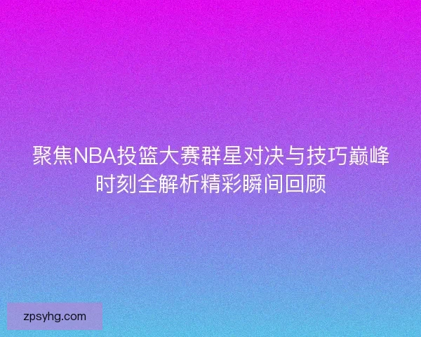 聚焦NBA投篮大赛群星对决与技巧巅峰时刻全解析精彩瞬间回顾