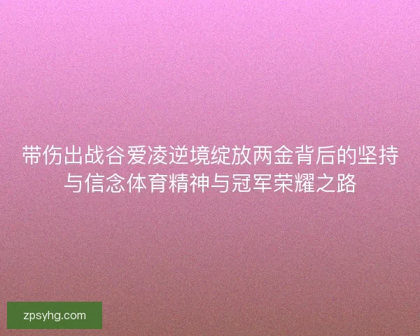 带伤出战谷爱凌逆境绽放两金背后的坚持与信念体育精神与冠军荣耀之路