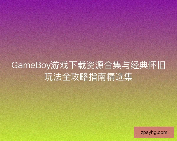 GameBoy游戏下载资源合集与经典怀旧玩法全攻略指南精选集