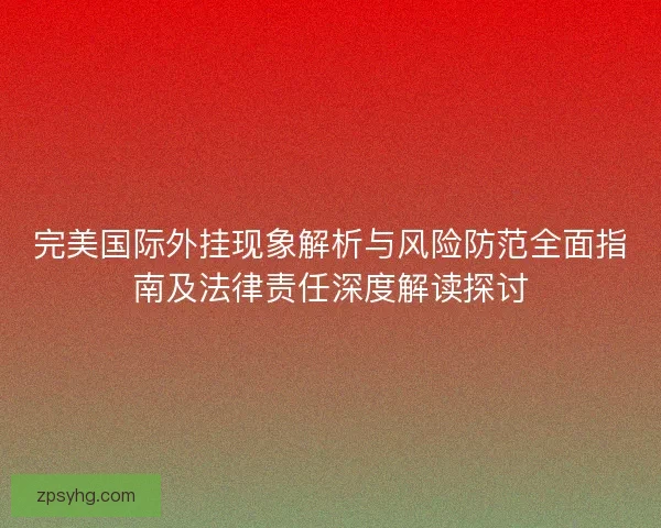 完美国际外挂现象解析与风险防范全面指南及法律责任深度解读探讨