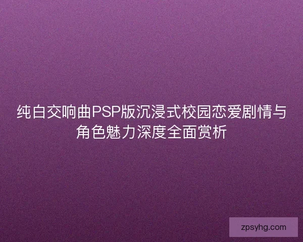 纯白交响曲PSP版沉浸式校园恋爱剧情与角色魅力深度全面赏析