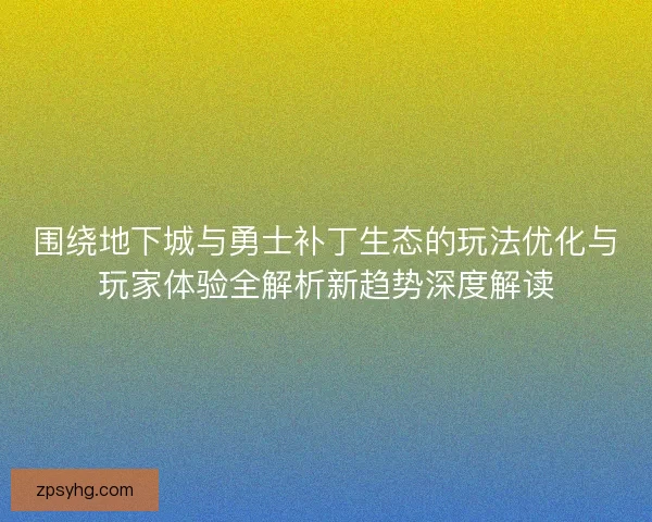 围绕地下城与勇士补丁生态的玩法优化与玩家体验全解析新趋势深度解读
