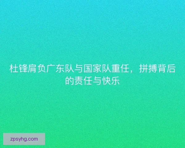 杜锋肩负广东队与国家队重任，拼搏背后的责任与快乐