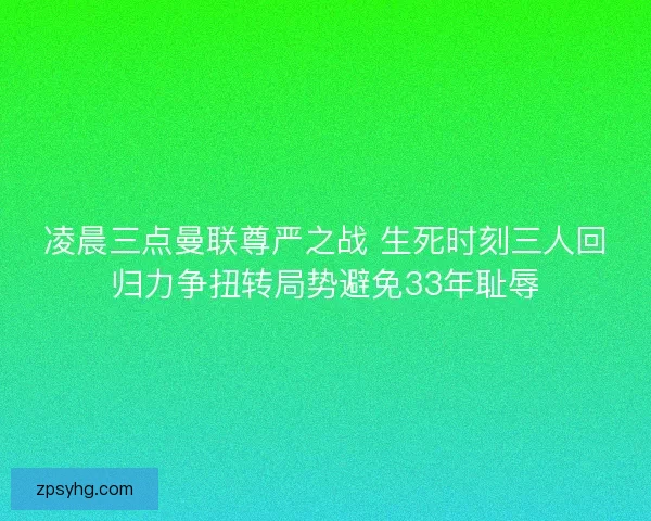 凌晨三点曼联尊严之战 生死时刻三人回归力争扭转局势避免33年耻辱