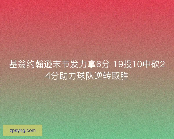 基翁约翰逊末节发力拿6分 19投10中砍24分助力球队逆转取胜