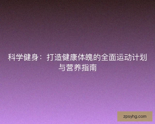 科学健身：打造健康体魄的全面运动计划与营养指南